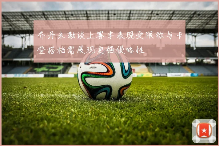 乔丹米勒谈上赛季表现受限称与卡登搭档需展现更强侵略性