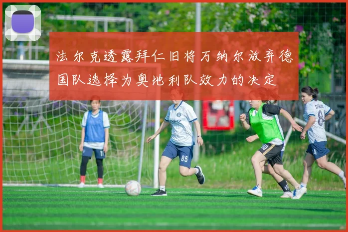 法尔克透露拜仁旧将万纳尔放弃德国队选择为奥地利队效力的决定