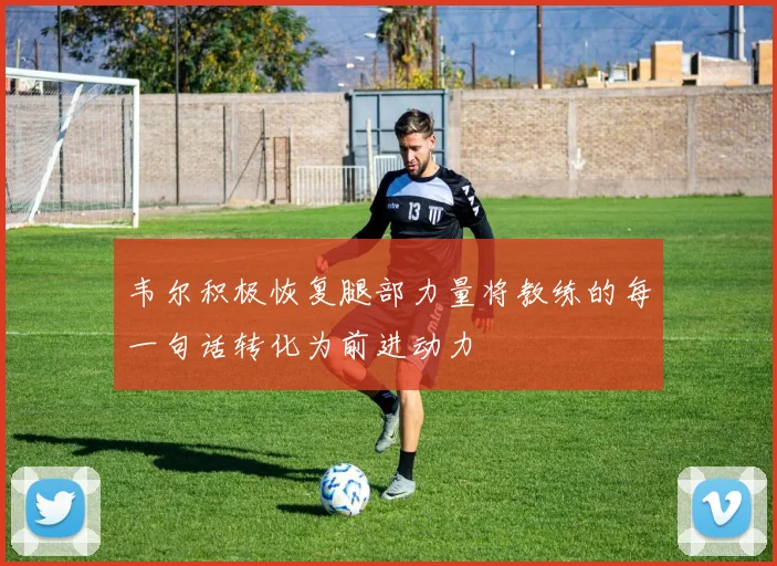 韦尔积极恢复腿部力量将教练的每一句话转化为前进动力