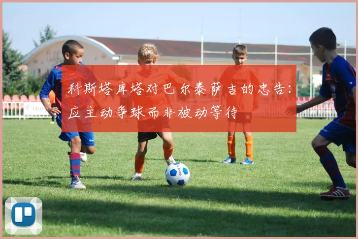 科斯塔库塔对巴尔泰萨吉的忠告：应主动争球而非被动等待