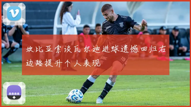 坎比亚索谈瓦尔迪进球遗憾回归右边路提升个人表现