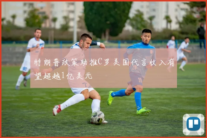 特朗普政策助推C罗美国代言收入有望超越1亿美元