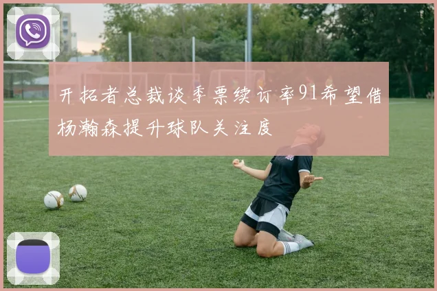 开拓者总裁谈季票续订率91希望借杨瀚森提升球队关注度