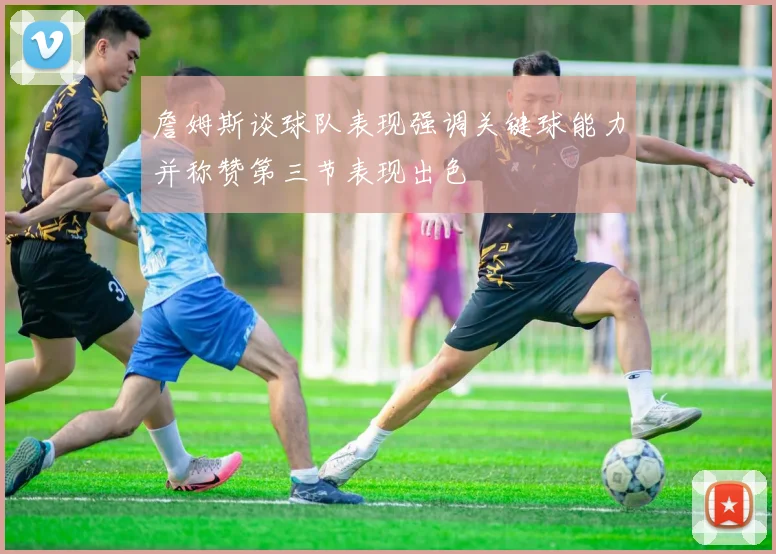 詹姆斯谈球队表现强调关键球能力并称赞第三节表现出色