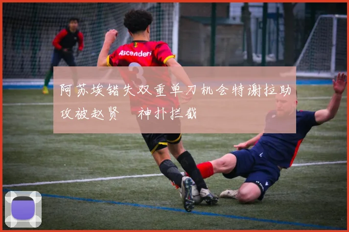 阿苏埃错失双重单刀机会特谢拉助攻被赵贤祐神扑拦截