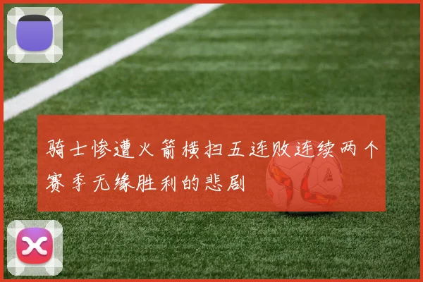 骑士惨遭火箭横扫五连败连续两个赛季无缘胜利的悲剧