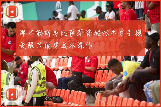 那不勒斯与比萨薪资超标冬季引援受限只能零成本操作