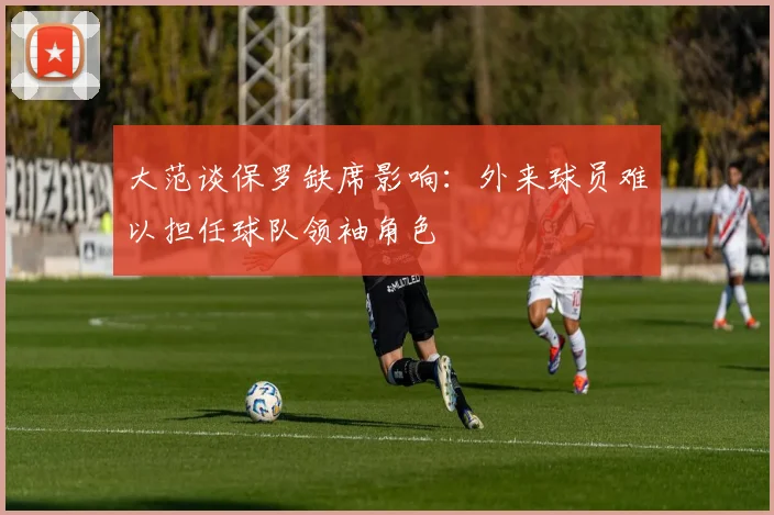 大范谈保罗缺席影响：外来球员难以担任球队领袖角色