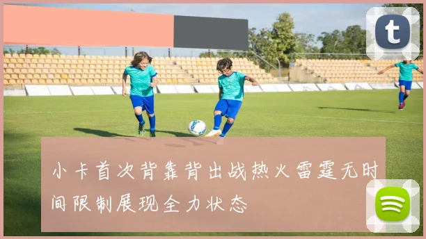 小卡首次背靠背出战热火雷霆无时间限制展现全力状态