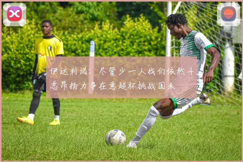 伊达利诺：尽管少一人我们依然斗志昂扬力争在意超杯挑战国米