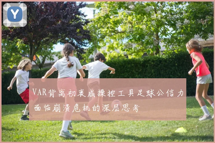 VAR背离初衷成操控工具足球公信力面临崩溃危机的深层思考