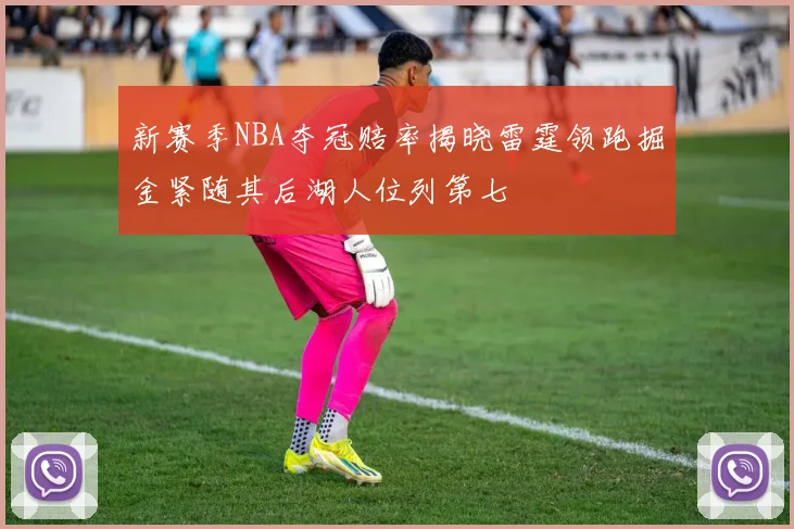 新赛季NBA夺冠赔率揭晓雷霆领跑掘金紧随其后湖人位列第七