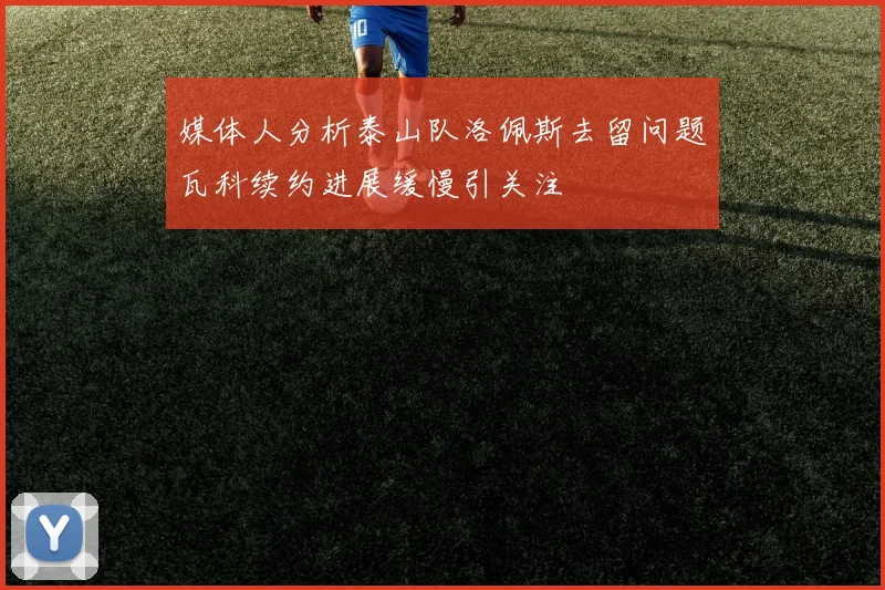 媒体人分析泰山队洛佩斯去留问题瓦科续约进展缓慢引关注
