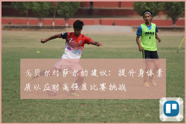 戈贝尔对萨尔的建议：提升身体素质以应对高强度比赛挑战