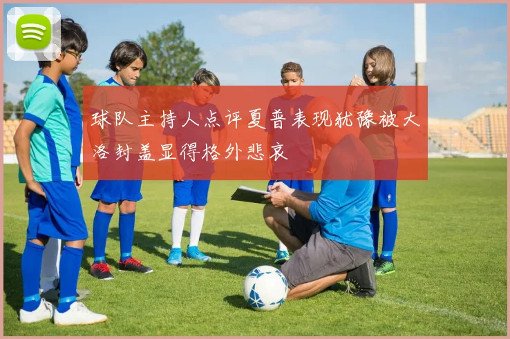 球队主持人点评夏普表现犹豫被大洛封盖显得格外悲哀