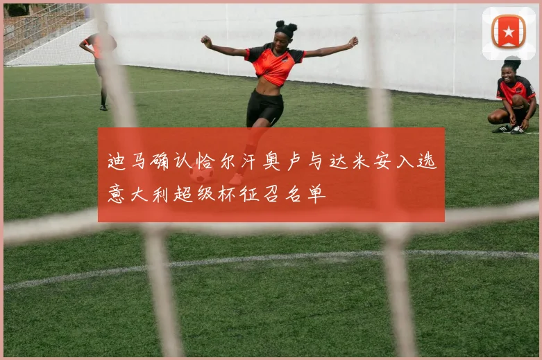 迪马确认恰尔汗奥卢与达米安入选意大利超级杯征召名单