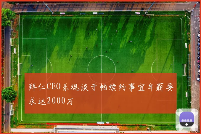 拜仁CEO乐观谈于帕续约事宜年薪要求达2000万