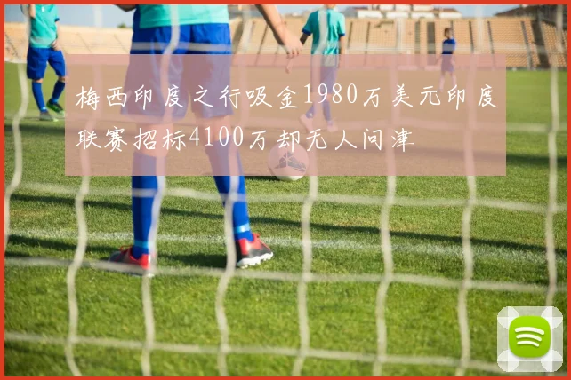 梅西印度之行吸金1980万美元印度联赛招标4100万却无人问津