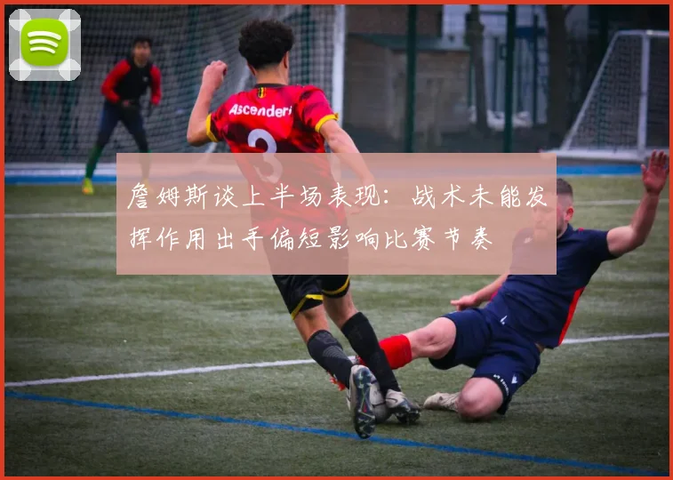 詹姆斯谈上半场表现：战术未能发挥作用出手偏短影响比赛节奏