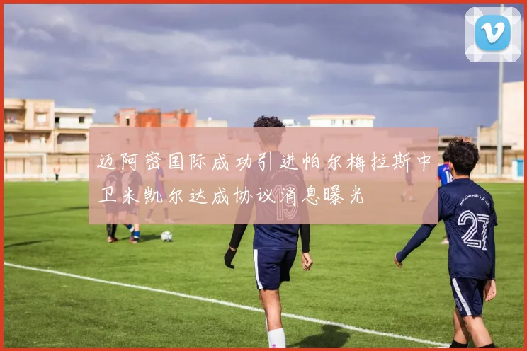 迈阿密国际成功引进帕尔梅拉斯中卫米凯尔达成协议消息曝光
