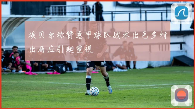 埃贝尔称赞意甲球队战术出色多特出局应引起重视