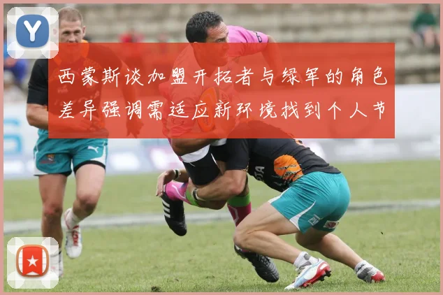 西蒙斯谈加盟开拓者与绿军的角色差异强调需适应新环境找到个人节奏