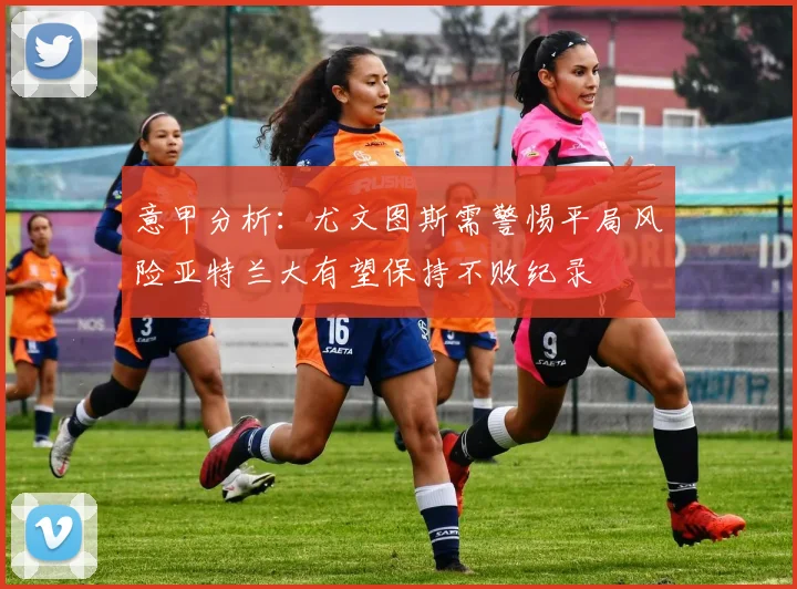 意甲分析：尤文图斯需警惕平局风险亚特兰大有望保持不败纪录