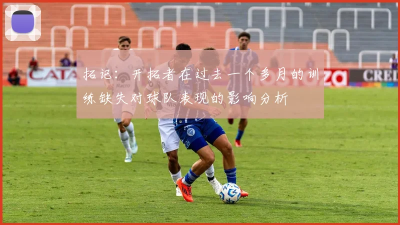 拓记：开拓者在过去一个多月的训练缺失对球队表现的影响分析