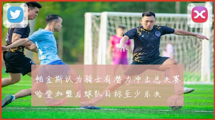 帕金斯认为骑士有潜力冲击总决赛哈登加盟后球队目标至少东决