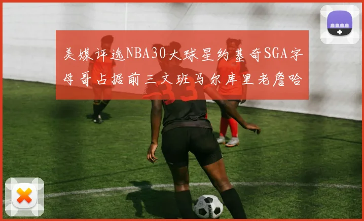 美媒评选NBA30大球星约基奇SGA字母哥占据前三文班马尔库里老詹哈登排名揭晓