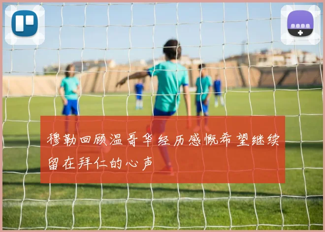 穆勒回顾温哥华经历感慨希望继续留在拜仁的心声