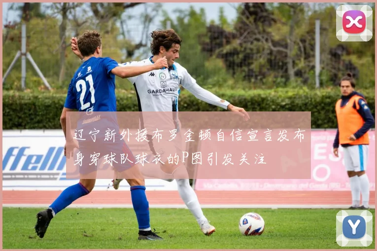 辽宁新外援布罗金顿自信宣言发布身穿球队球衣的P图引发关注