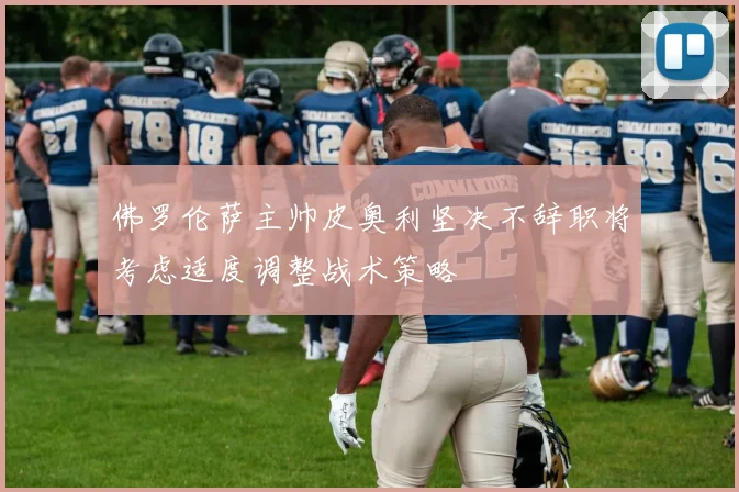 佛罗伦萨主帅皮奥利坚决不辞职将考虑适度调整战术策略