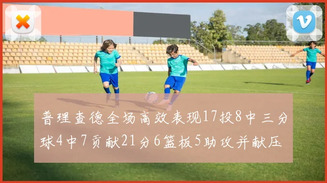 普理查德全场高效表现17投8中三分球4中7贡献21分6篮板5助攻并献压哨三分