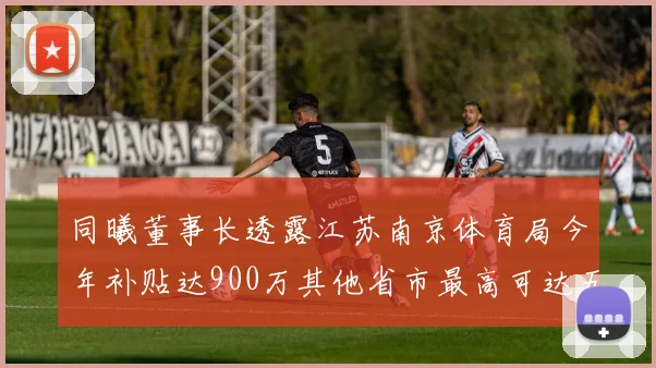 同曦董事长透露江苏南京体育局今年补贴达900万其他省市最高可达五千万