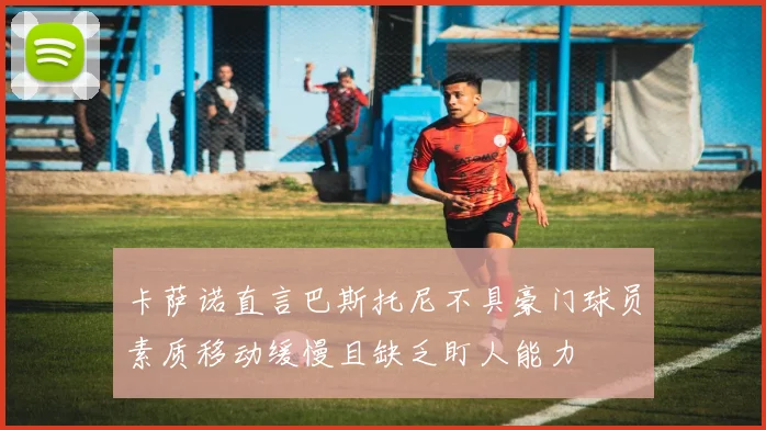 卡萨诺直言巴斯托尼不具豪门球员素质移动缓慢且缺乏盯人能力